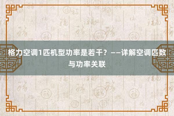 格力空调1匹机型功率是若干？——详解空调匹数与功率关联